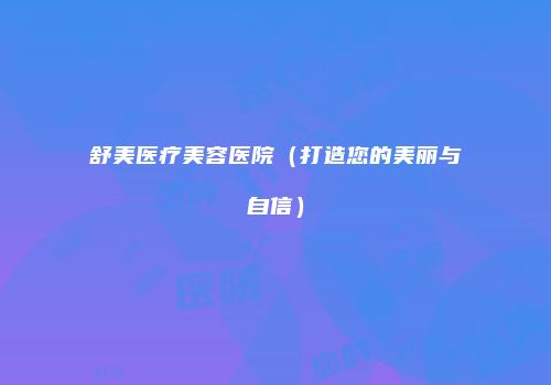 舒美医疗美容医院（打造您的美丽与自信）
