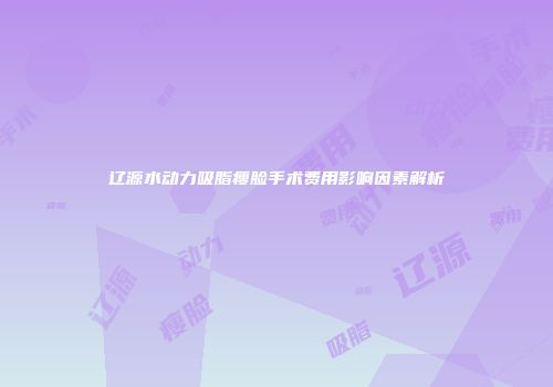 辽源水动力吸脂瘦脸手术费用影响因素解析