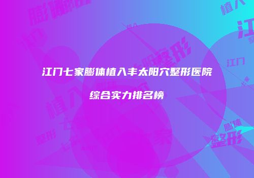 江门七家膨体植入丰太阳穴整形医院综合实力排名榜