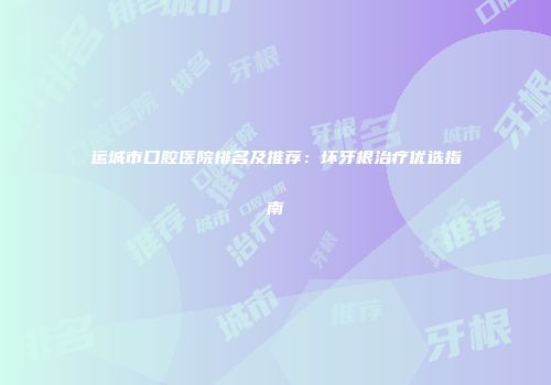 运城市口腔医院排名及推荐：坏牙根治疗优选指南