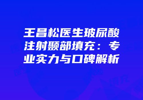 王昌松医生玻尿酸注射颞部填充：专业实力与口碑解析