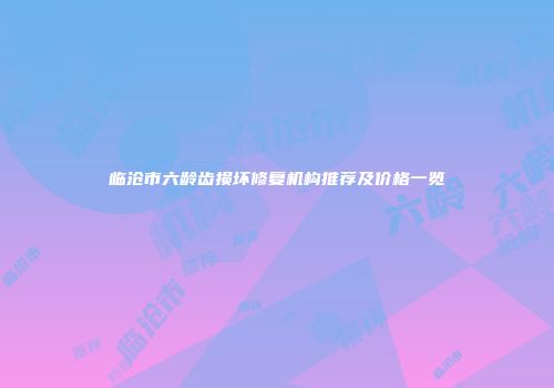 临沧市六龄齿损坏修复机构推荐及价格一览