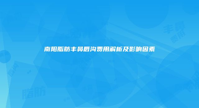 南阳脂肪丰鼻唇沟费用解析及影响因素