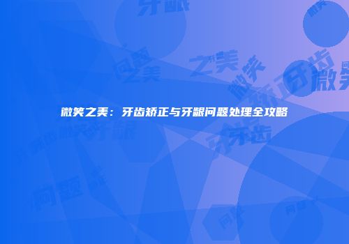 微笑之美：牙齿矫正与牙龈问题处理全攻略