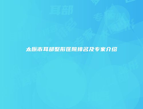 太原市耳部整形医院排名及专家介绍