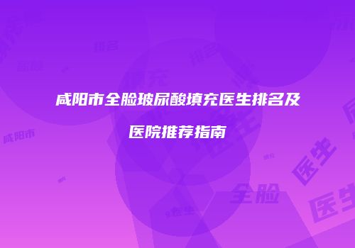 咸阳市全脸玻尿酸填充医生排名及医院推荐指南
