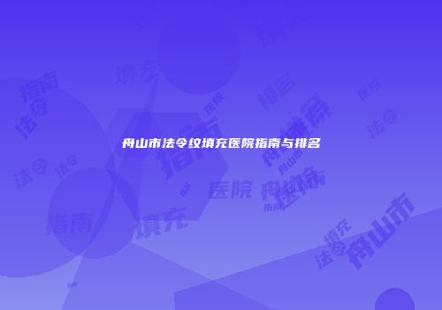 舟山市法令纹填充医院指南与排名