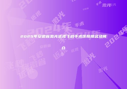2025年安徽省激光近视飞秒手术医院排名及简介