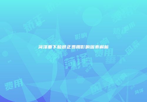 菏泽垂下睑矫正费用影响因素解析