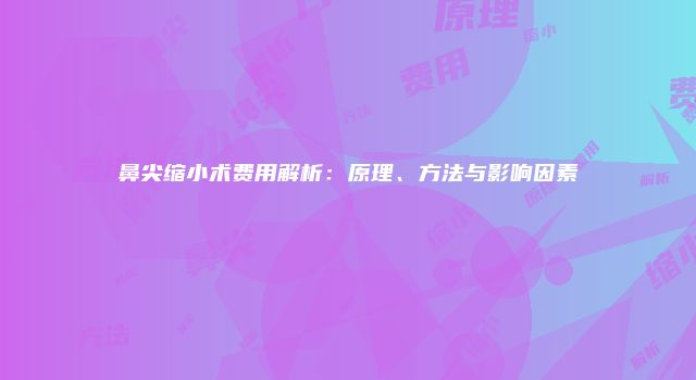 鼻尖缩小术费用解析：原理、方法与影响因素