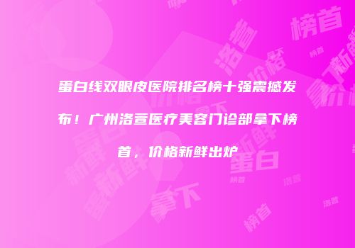 蛋白线双眼皮医院排名榜十强震撼发布！广州洛萱医疗美容门诊部拿下榜首，价格新鲜出炉