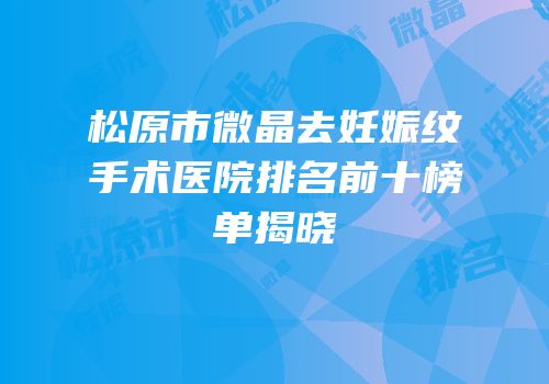 松原市微晶去妊娠纹手术医院排名前十榜单揭晓