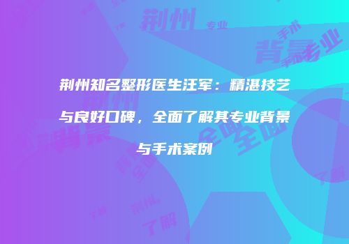 荆州知名整形医生汪军：精湛技艺与良好口碑，全面了解其专业背景与手术案例