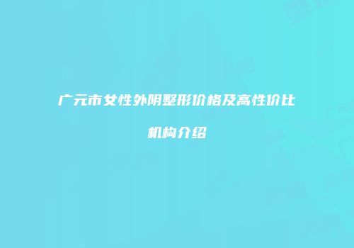 广元市女性外阴整形价格及高性价比机构介绍