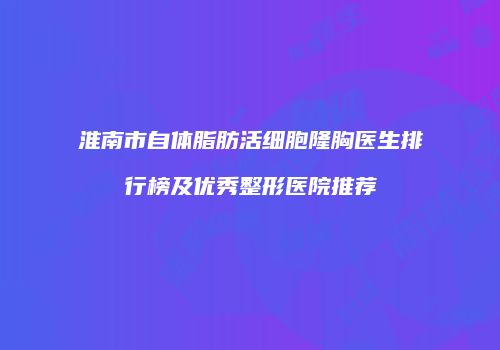 淮南市自体脂肪活细胞隆胸医生排行榜及优秀整形医院推荐