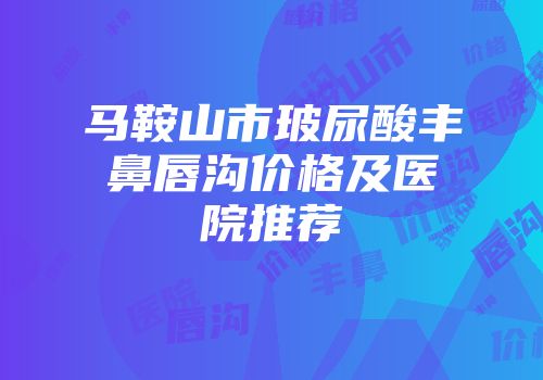 马鞍山市玻尿酸丰鼻唇沟价格及医院推荐
