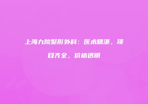 上海九院整形外科：医术精湛，项目齐全，价格透明