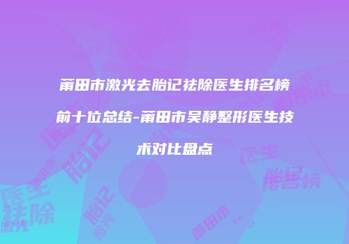 莆田市激光去胎记祛除医生排名榜前十位总结-莆田市吴静整形医生技术对比盘点