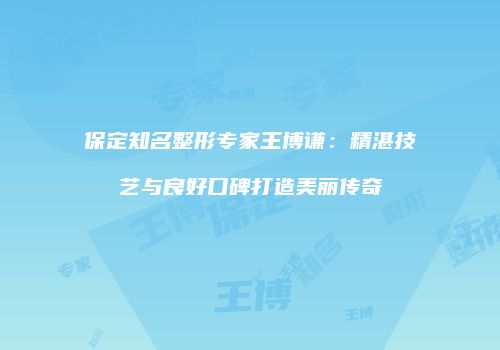 保定知名整形专家王博谦：精湛技艺与良好口碑打造美丽传奇