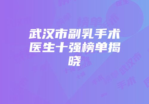 武汉市副乳手术医生十强榜单揭晓