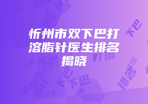 忻州市双下巴打溶脂针医生排名揭晓