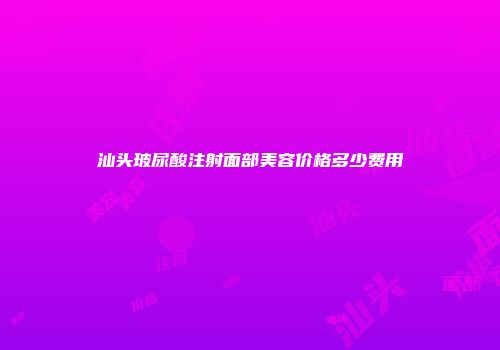 汕头玻尿酸注射面部美容价格多少费用