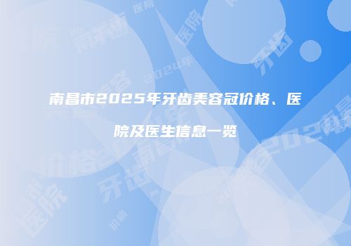 南昌市2025年牙齿美容冠价格、医院及医生信息一览