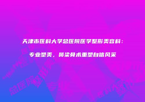 天津市医科大学总医院医学整形美容科：专业塑美，鼻梁骨术重塑自信风采