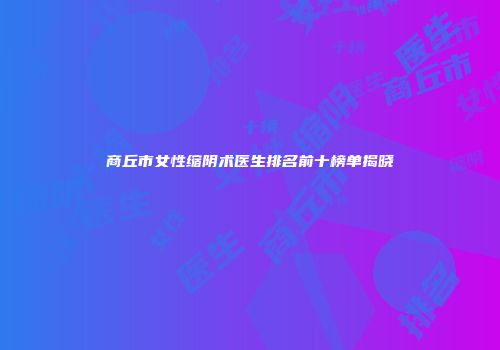 商丘市女性缩阴术医生排名前十榜单揭晓