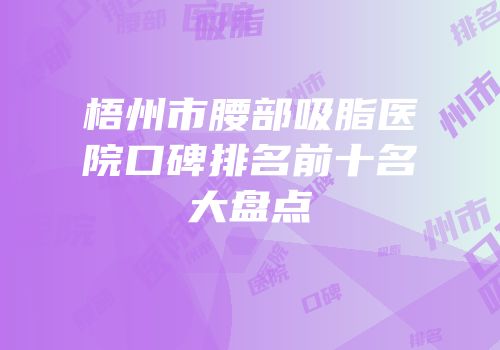 梧州市腰部吸脂医院口碑排名前十名大盘点