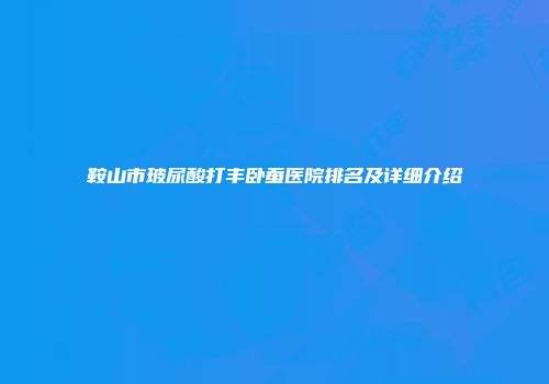 鞍山市玻尿酸打丰卧蚕医院排名及详细介绍