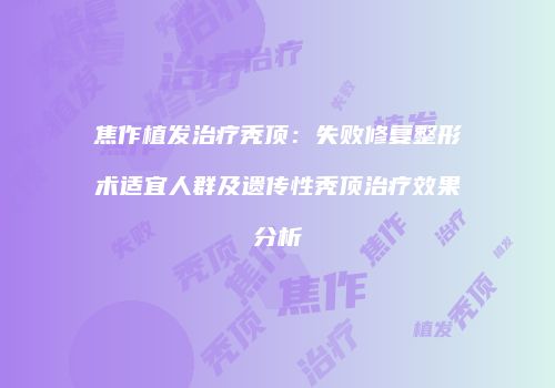 焦作植发治疗秃顶：失败修复整形术适宜人群及遗传性秃顶治疗效果分析