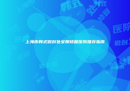 上海市韩式微创处女膜修复医院推荐指南