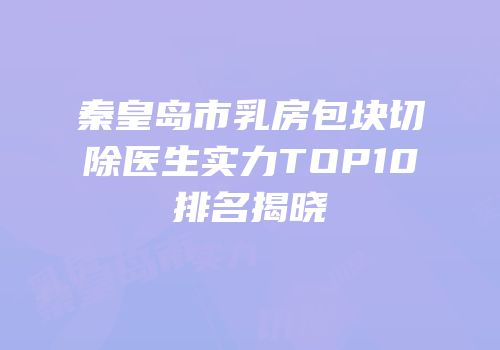 秦皇岛市乳房包块切除医生实力TOP10排名揭晓