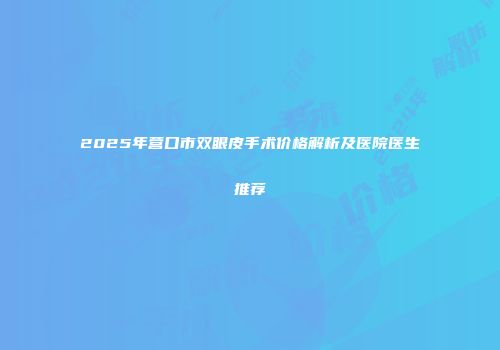 2025年营口市双眼皮手术价格解析及医院医生推荐