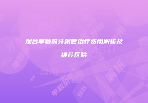 烟台单颗前牙根管治疗费用解析及推荐医院