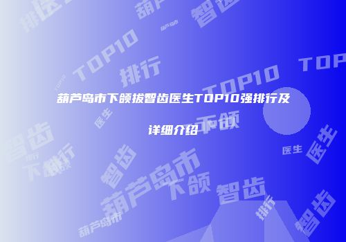 葫芦岛市下颌拔智齿医生TOP10强排行及详细介绍