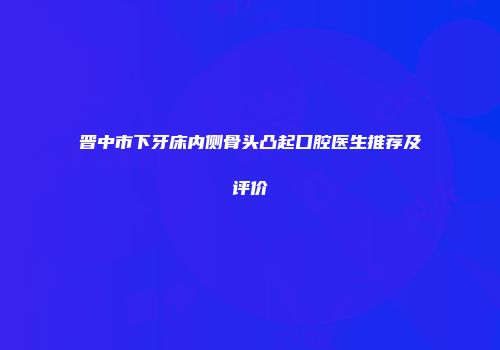 晋中市下牙床内侧骨头凸起口腔医生推荐及评价