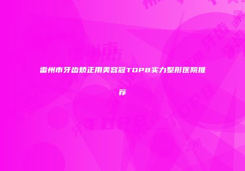 雷州市牙齿矫正用美容冠TOP8实力整形医院推荐