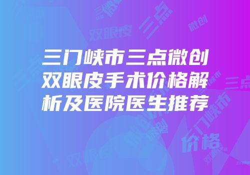 三门峡市三点微创双眼皮手术价格解析及医院医生推荐