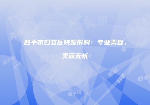 四平市妇婴医院整形科：专业美容，美丽无忧