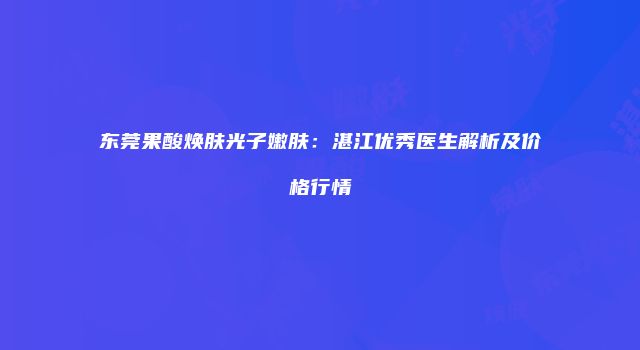 东莞果酸焕肤光子嫩肤：湛江优秀医生解析及价格行情