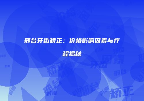 邢台牙齿矫正：价格影响因素与疗程揭秘