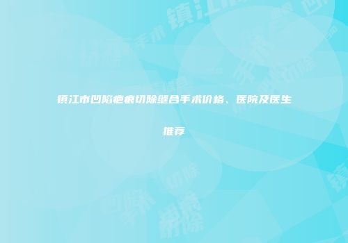 镇江市凹陷疤痕切除缝合手术价格、医院及医生推荐