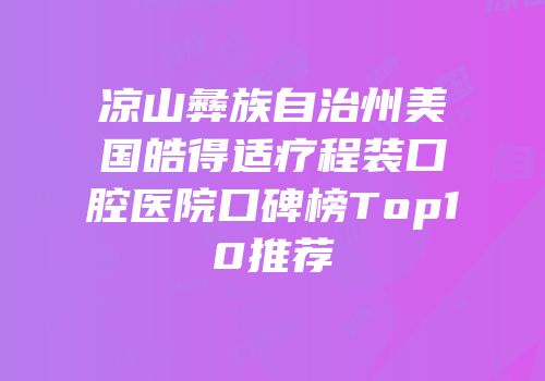 凉山彝族自治州美国皓得适疗程装口腔医院口碑榜Top10推荐