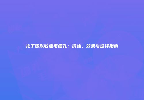 光子嫩肤收缩毛细孔：价格、效果与选择指南