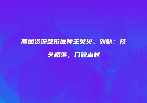 南通资深整形医师王贝贝、刘麟：技艺精湛，口碑卓越