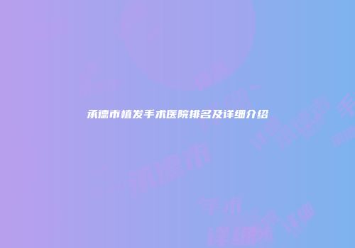 承德市植发手术医院排名及详细介绍