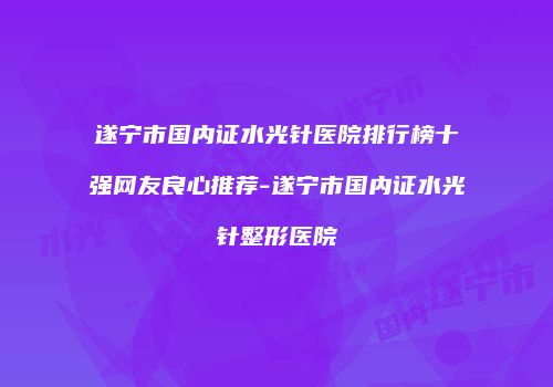 遂宁市国内证水光针医院排行榜十强网友良心推荐-遂宁市国内证水光针整形医院