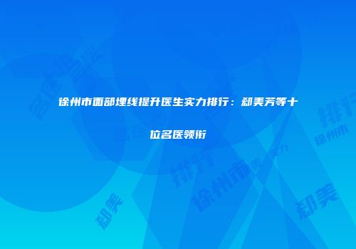 徐州市面部埋线提升医生实力排行：郄美芳等十位名医领衔